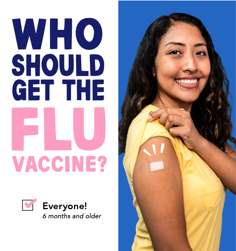 Who should get the flu vaccine? Everyone! 6 months and older.